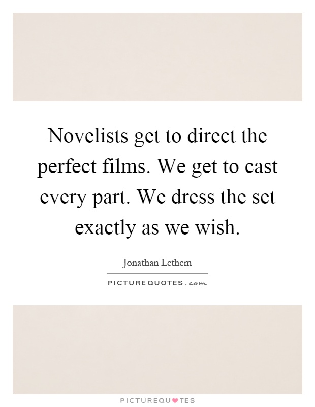 Novelists get to direct the perfect films. We get to cast every part. We dress the set exactly as we wish Picture Quote #1