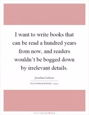 I want to write books that can be read a hundred years from now, and readers wouldn’t be bogged down by irrelevant details Picture Quote #1