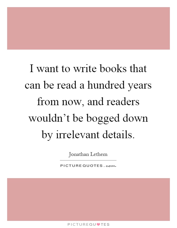 I want to write books that can be read a hundred years from now, and readers wouldn't be bogged down by irrelevant details Picture Quote #1