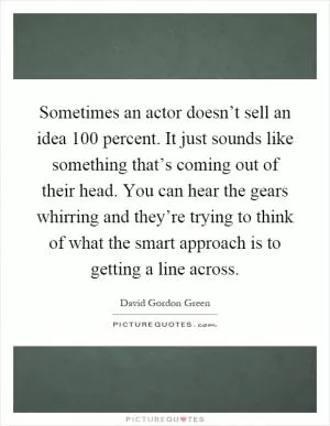 Sometimes an actor doesn’t sell an idea 100 percent. It just sounds like something that’s coming out of their head. You can hear the gears whirring and they’re trying to think of what the smart approach is to getting a line across Picture Quote #1