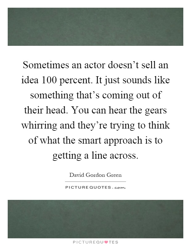 Sometimes an actor doesn't sell an idea 100 percent. It just sounds like something that's coming out of their head. You can hear the gears whirring and they're trying to think of what the smart approach is to getting a line across Picture Quote #1