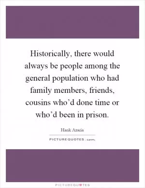 Historically, there would always be people among the general population who had family members, friends, cousins who’d done time or who’d been in prison Picture Quote #1
