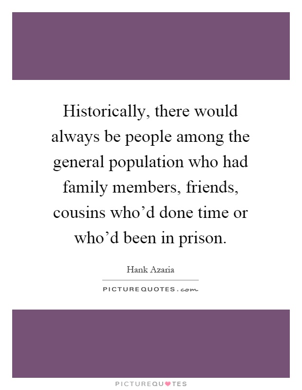 Historically, there would always be people among the general population who had family members, friends, cousins who'd done time or who'd been in prison Picture Quote #1