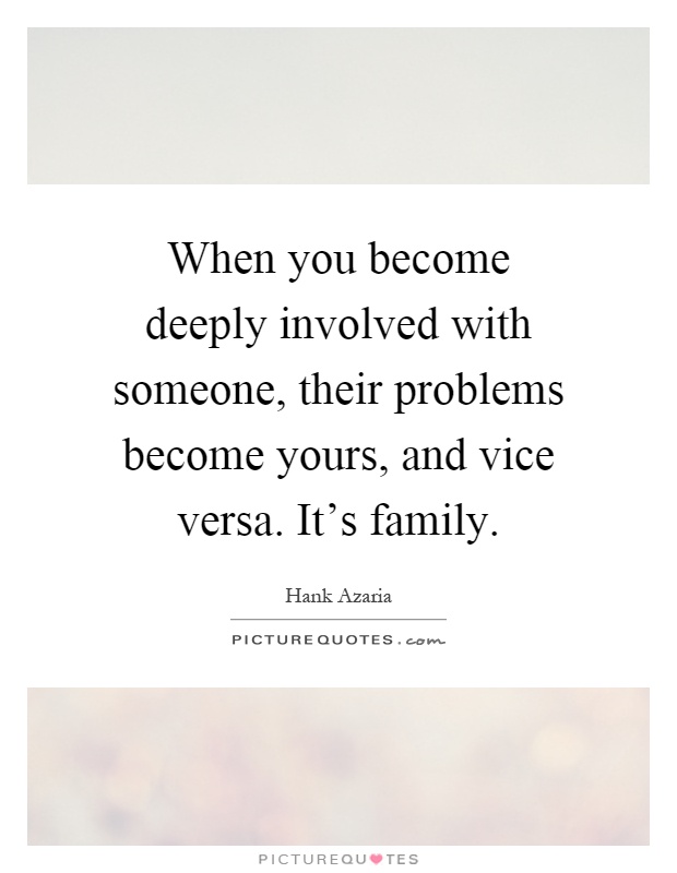 When you become deeply involved with someone, their problems become yours, and vice versa. It's family Picture Quote #1