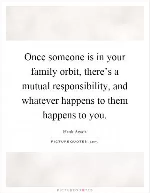 Once someone is in your family orbit, there’s a mutual responsibility, and whatever happens to them happens to you Picture Quote #1