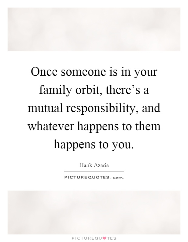 Once someone is in your family orbit, there's a mutual responsibility, and whatever happens to them happens to you Picture Quote #1