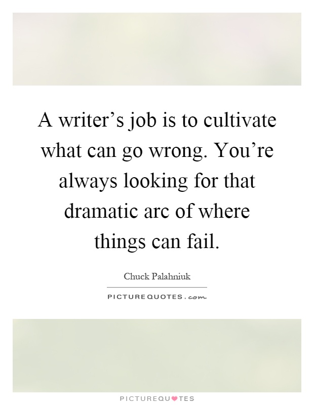 A writer's job is to cultivate what can go wrong. You're always looking for that dramatic arc of where things can fail Picture Quote #1
