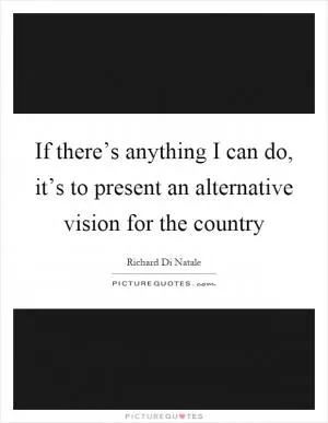 If there’s anything I can do, it’s to present an alternative vision for the country Picture Quote #1