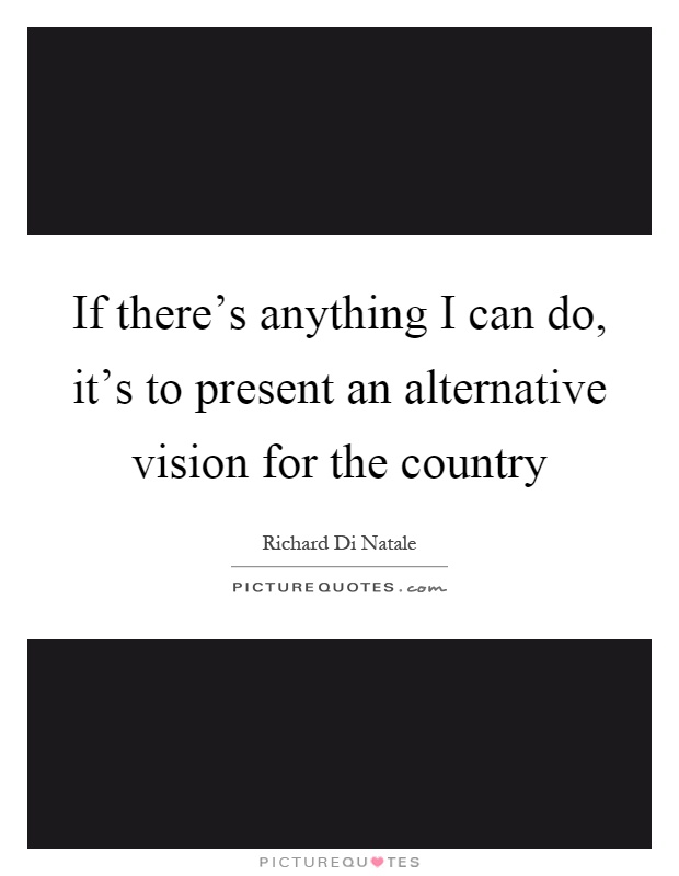 If there's anything I can do, it's to present an alternative vision for the country Picture Quote #1