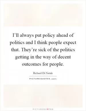 I’ll always put policy ahead of politics and I think people expect that. They’re sick of the politics getting in the way of decent outcomes for people Picture Quote #1