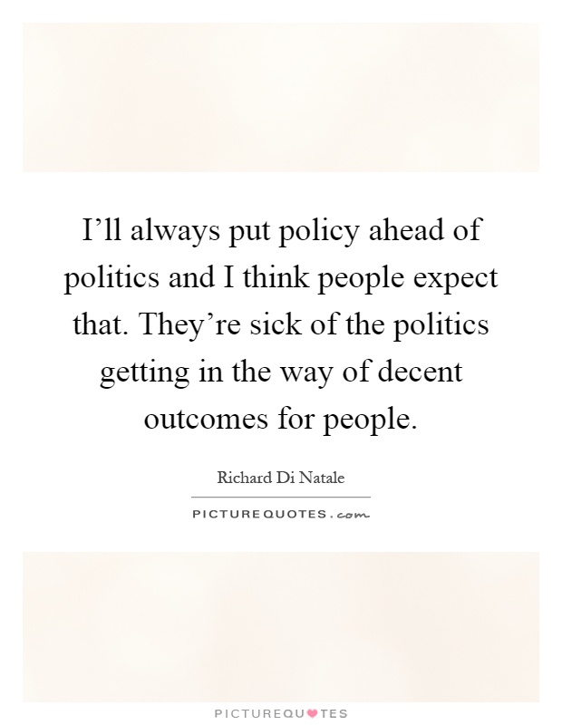 I'll always put policy ahead of politics and I think people expect that. They're sick of the politics getting in the way of decent outcomes for people Picture Quote #1