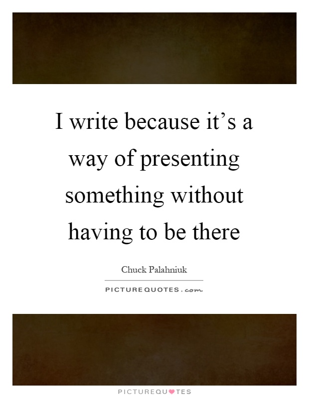 I write because it's a way of presenting something without having to be there Picture Quote #1