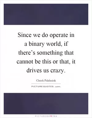 Since we do operate in a binary world, if there’s something that cannot be this or that, it drives us crazy Picture Quote #1