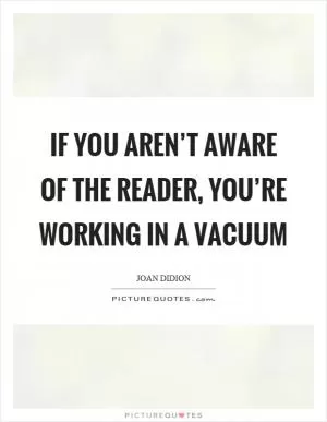 If you aren’t aware of the reader, you’re working in a vacuum Picture Quote #1