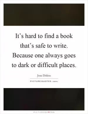 It’s hard to find a book that’s safe to write. Because one always goes to dark or difficult places Picture Quote #1