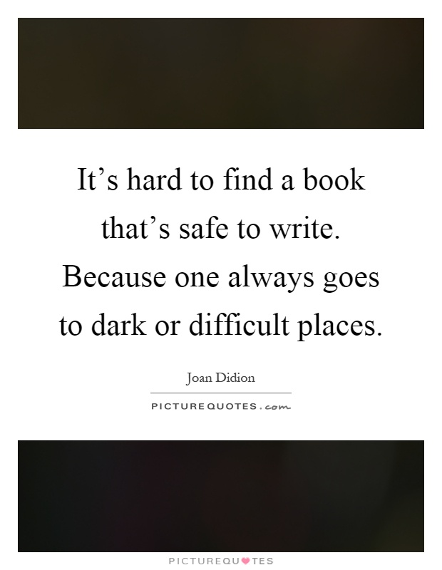 It's hard to find a book that's safe to write. Because one always goes to dark or difficult places Picture Quote #1