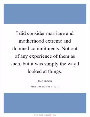 I did consider marriage and motherhood extreme and doomed commitments. Not out of any experience of them as such, but it was simply the way I looked at things Picture Quote #1