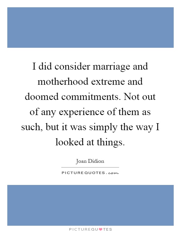 I did consider marriage and motherhood extreme and doomed commitments. Not out of any experience of them as such, but it was simply the way I looked at things Picture Quote #1