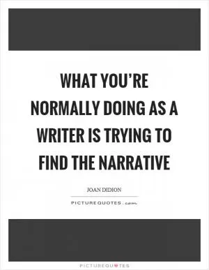 What you’re normally doing as a writer is trying to find the narrative Picture Quote #1