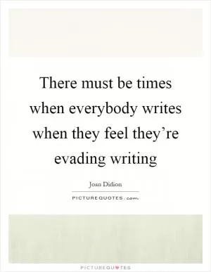 There must be times when everybody writes when they feel they’re evading writing Picture Quote #1