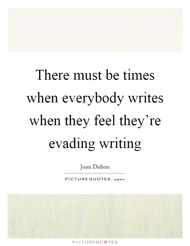 There must be times when everybody writes when they feel they're evading writing Picture Quote #1
