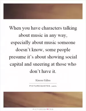 When you have characters talking about music in any way, especially about music someone doesn’t know, some people presume it’s about showing social capital and sneering at those who don’t have it Picture Quote #1