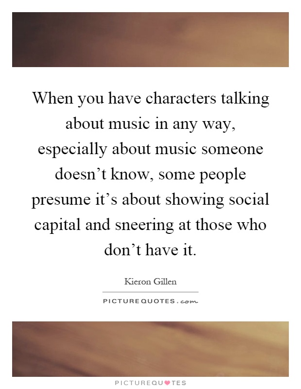 When you have characters talking about music in any way, especially about music someone doesn't know, some people presume it's about showing social capital and sneering at those who don't have it Picture Quote #1