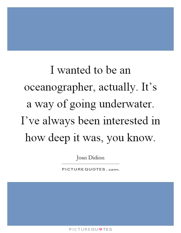 I wanted to be an oceanographer, actually. It's a way of going underwater. I've always been interested in how deep it was, you know Picture Quote #1