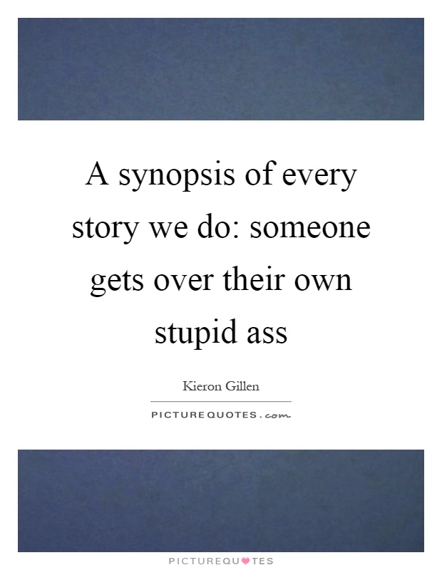A synopsis of every story we do: someone gets over their own stupid ass Picture Quote #1