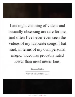 Late night chaining of videos and basically obsessing are rare for me, and often I’ve never even seen the videos of my favourite songs. That said, in terms of my own personal magic, video has probably rated lower than most music fans Picture Quote #1
