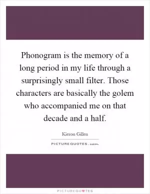 Phonogram is the memory of a long period in my life through a surprisingly small filter. Those characters are basically the golem who accompanied me on that decade and a half Picture Quote #1