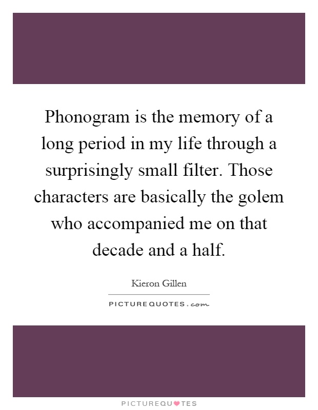 Phonogram is the memory of a long period in my life through a surprisingly small filter. Those characters are basically the golem who accompanied me on that decade and a half Picture Quote #1