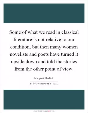 Some of what we read in classical literature is not relative to our condition, but then many women novelists and poets have turned it upside down and told the stories from the other point of view Picture Quote #1