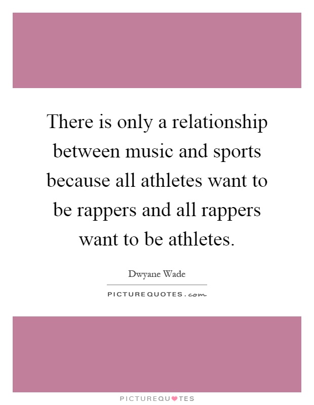 There is only a relationship between music and sports because all athletes want to be rappers and all rappers want to be athletes Picture Quote #1