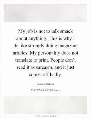My job is not to talk smack about anything. This is why I dislike strongly doing magazine articles: My personality does not translate to print. People don’t read it as sarcasm, and it just comes off badly Picture Quote #1