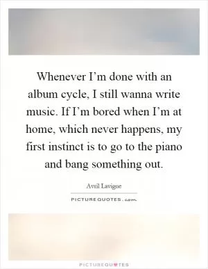 Whenever I’m done with an album cycle, I still wanna write music. If I’m bored when I’m at home, which never happens, my first instinct is to go to the piano and bang something out Picture Quote #1