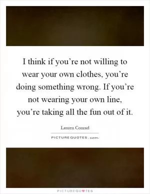 I think if you’re not willing to wear your own clothes, you’re doing something wrong. If you’re not wearing your own line, you’re taking all the fun out of it Picture Quote #1