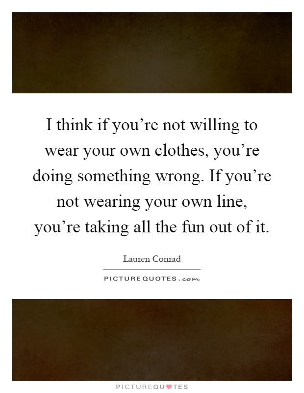 I think if you're not willing to wear your own clothes, you're doing something wrong. If you're not wearing your own line, you're taking all the fun out of it Picture Quote #1