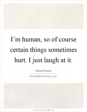 I’m human, so of course certain things sometimes hurt. I just laugh at it Picture Quote #1