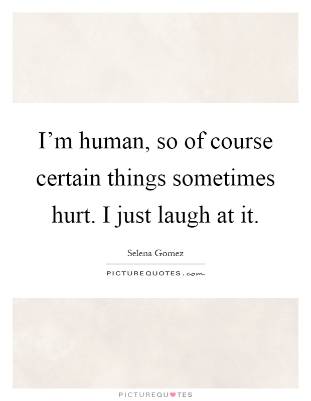 I'm human, so of course certain things sometimes hurt. I just laugh at it Picture Quote #1