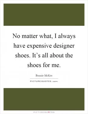 No matter what, I always have expensive designer shoes. It’s all about the shoes for me Picture Quote #1
