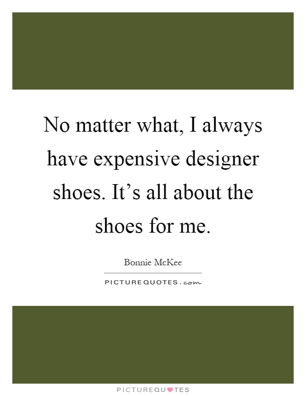 No matter what, I always have expensive designer shoes. It's all about the shoes for me Picture Quote #1