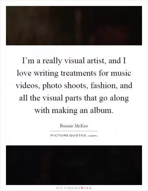 I’m a really visual artist, and I love writing treatments for music videos, photo shoots, fashion, and all the visual parts that go along with making an album Picture Quote #1