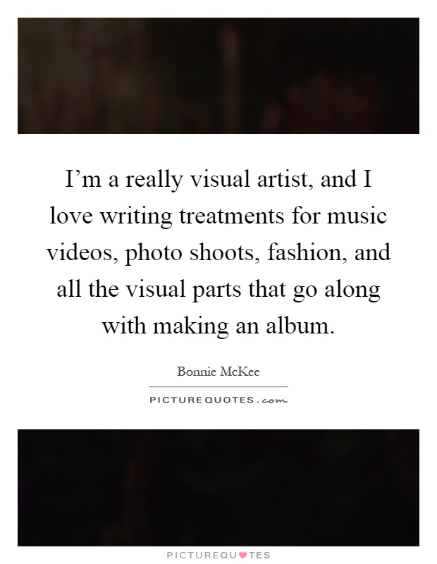 I'm a really visual artist, and I love writing treatments for music videos, photo shoots, fashion, and all the visual parts that go along with making an album Picture Quote #1