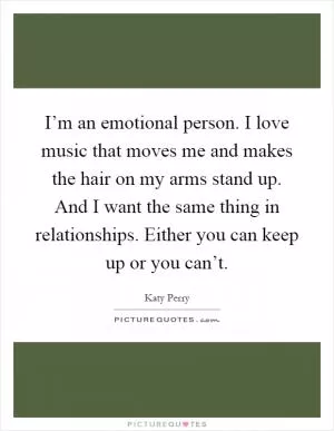 I’m an emotional person. I love music that moves me and makes the hair on my arms stand up. And I want the same thing in relationships. Either you can keep up or you can’t Picture Quote #1