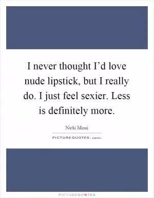 I never thought I’d love nude lipstick, but I really do. I just feel sexier. Less is definitely more Picture Quote #1