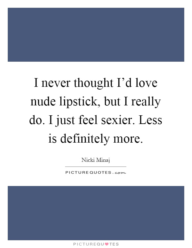 I never thought I'd love nude lipstick, but I really do. I just feel sexier. Less is definitely more Picture Quote #1