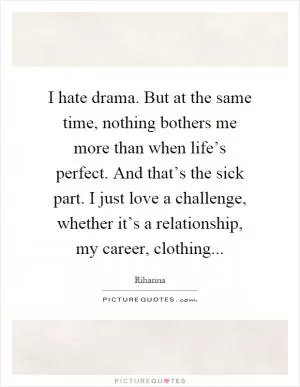 I hate drama. But at the same time, nothing bothers me more than when life’s perfect. And that’s the sick part. I just love a challenge, whether it’s a relationship, my career, clothing Picture Quote #1