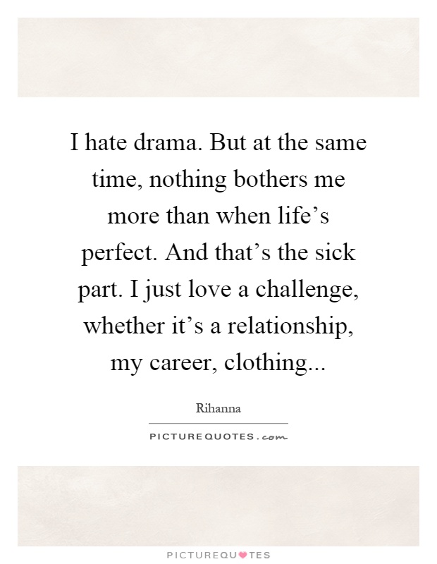 I hate drama. But at the same time, nothing bothers me more than when life's perfect. And that's the sick part. I just love a challenge, whether it's a relationship, my career, clothing Picture Quote #1