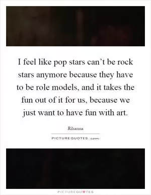 I feel like pop stars can’t be rock stars anymore because they have to be role models, and it takes the fun out of it for us, because we just want to have fun with art Picture Quote #1